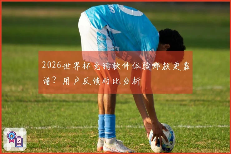 2026世界杯竞猜软件体验哪款更靠谱？用户反馈对比分析
