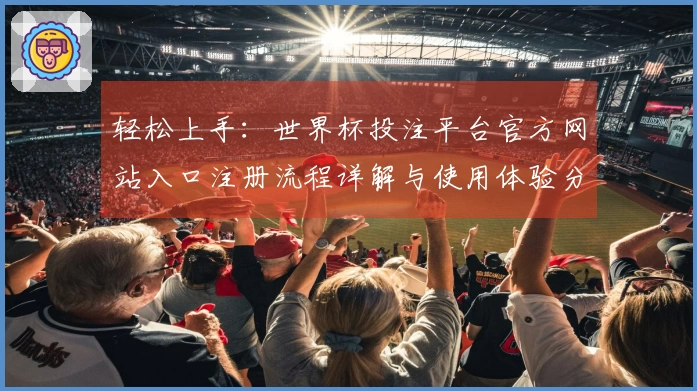 轻松上手:世界杯投注平台官方网站入口注册流程详解与使用体验分享