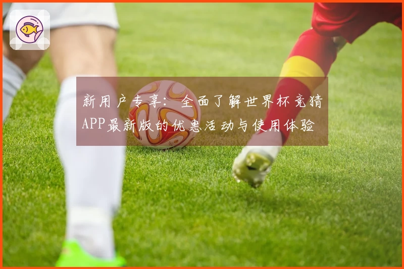 新用户专享：全面了解世界杯竞猜APP最新版的优惠活动与使用体验