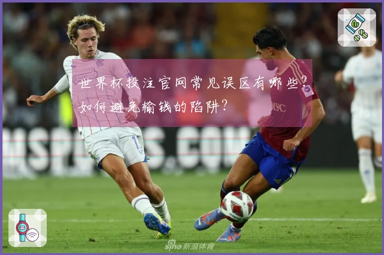 世界杯投注官网常见误区有哪些？如何避免输钱的陷阱？