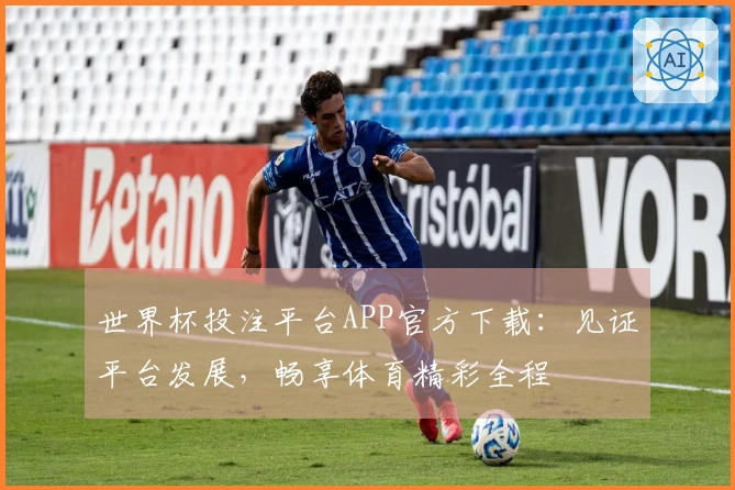 世界杯投注平台APP官方下载：见证平台发展，畅享体育精彩全程
