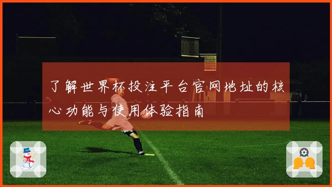 了解世界杯投注平台官网地址的核心功能与使用体验指南