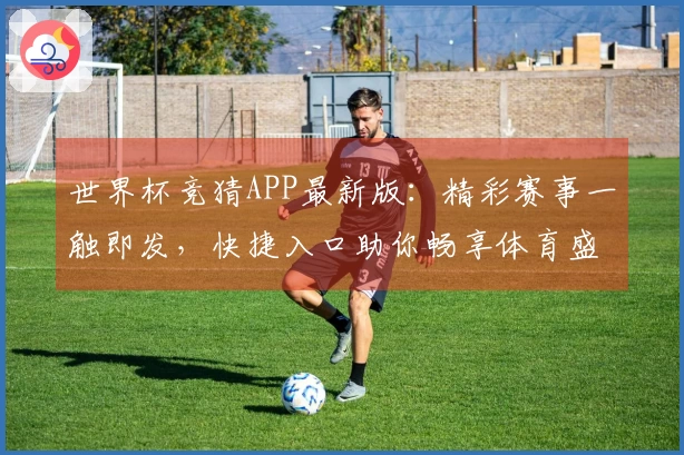 世界杯竞猜APP最新版：精彩赛事一触即发，快捷入口助你畅享体育盛宴