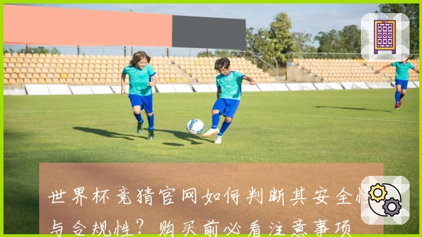 世界杯竞猜官网如何判断其安全性与合规性？购买前必看注意事项