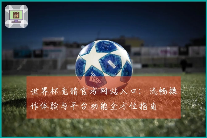 世界杯竞猜官方网站入口：流畅操作体验与平台功能全方位指南