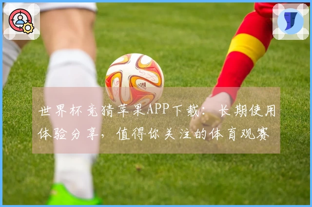 世界杯竞猜苹果APP下载：长期使用体验分享，值得你关注的体育观赛伴侣