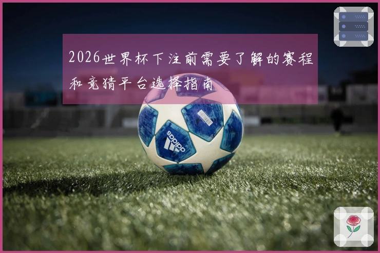 2026世界杯下注前需要了解的赛程和竞猜平台选择指南