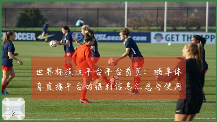世界杯投注平台平台首页：畅享体育直播平台的福利信息汇总与使用体验指南