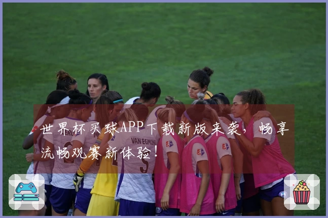 世界杯买球APP下载新版来袭，畅享流畅观赛新体验！