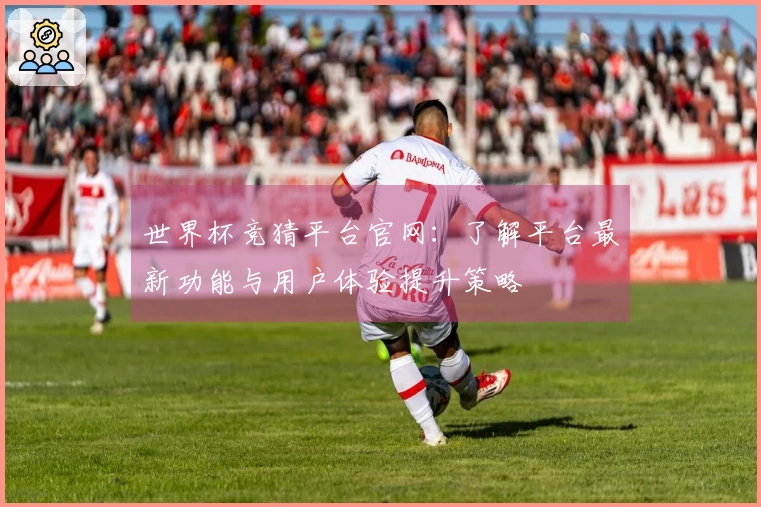 世界杯竞猜平台官网：了解平台最新功能与用户体验提升策略