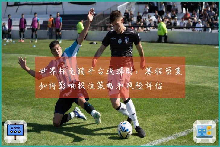 世界杯竞猜平台选择时，赛程密集如何影响投注策略和风险评估