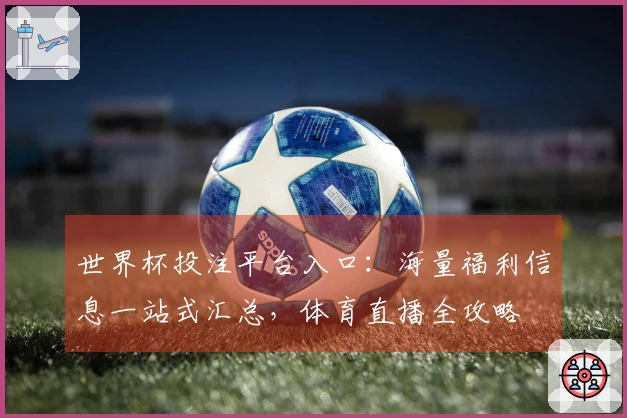 世界杯投注平台入口：海量福利信息一站式汇总，体育直播全攻略