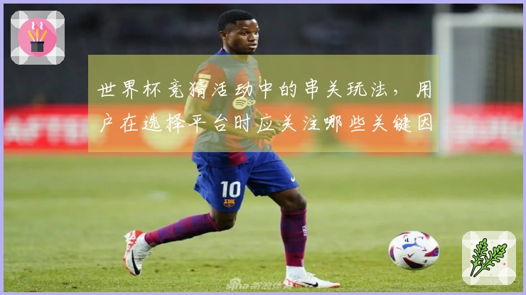 世界杯竞猜活动中的串关玩法，用户在选择平台时应关注哪些关键因素