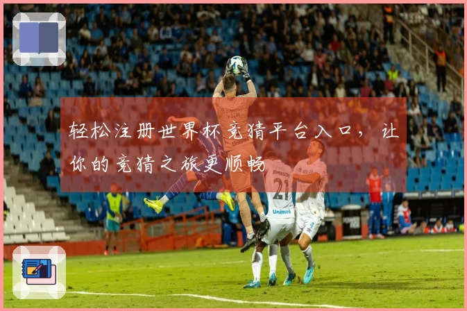 轻松注册世界杯竞猜平台入口，让你的竞猜之旅更顺畅