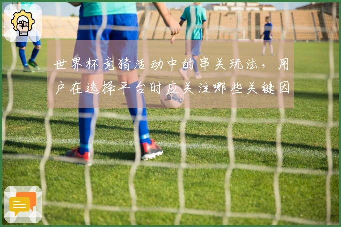 世界杯竞猜活动中的串关玩法，用户在选择平台时应关注哪些关键因素