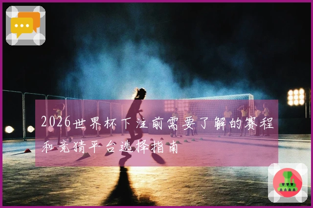 2026世界杯下注前需要了解的赛程和竞猜平台选择指南