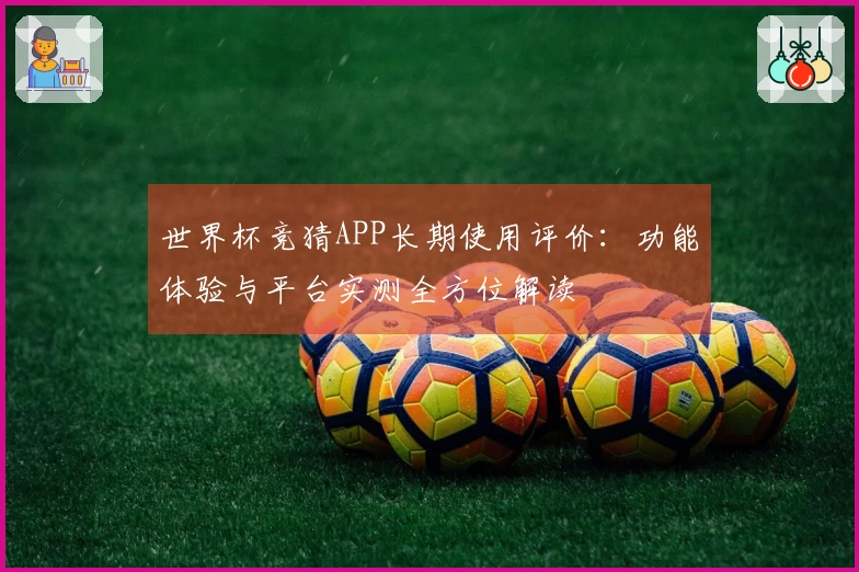 世界杯竞猜APP长期使用评价：功能体验与平台实测全方位解读
