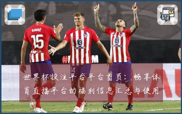 世界杯投注平台平台首页：畅享体育直播平台的福利信息汇总与使用体验指南