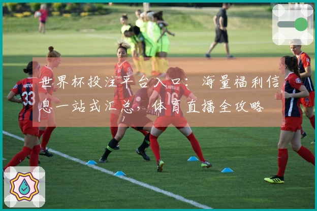 世界杯投注平台入口：海量福利信息一站式汇总，体育直播全攻略