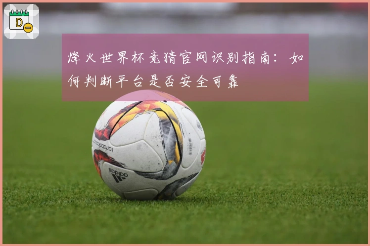 烽火世界杯竞猜官网识别指南：如何判断平台是否安全可靠