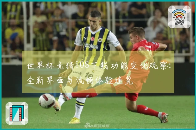 世界杯竞猜iOS下载功能变化观察：全新界面与流畅体验速览