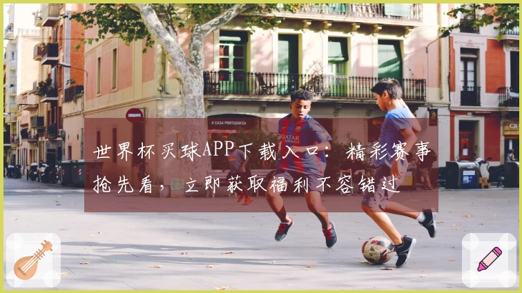 世界杯买球APP下载入口：精彩赛事抢先看，立即获取福利不容错过
