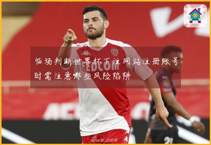 临场判断世界杯下注网站注册账号时需注意哪些风险陷阱